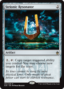 Strionic Resonator
 {2}, {T}: Copy target triggered ability you control. You may choose new targets for the copy. (A triggered ability uses the words "when," "whenever," or "at.")
